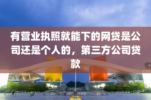 有营业执照就能下的网贷是公司还是个人的，第三方公司贷款