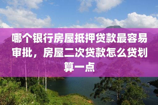 哪个银行房屋抵押贷款最容易审批，房屋二次贷款怎么贷划算一点