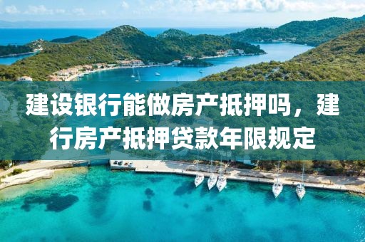 建设银行能做房产抵押吗，建行房产抵押贷款年限规定