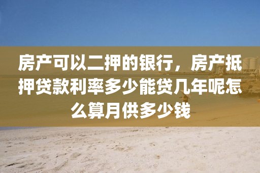 房产可以二押的银行，房产抵押贷款利率多少能贷几年呢怎么算月供多少钱