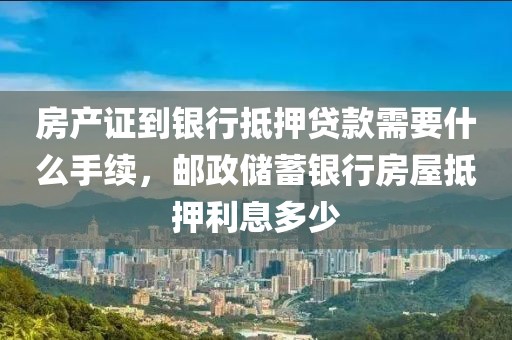 房产证到银行抵押贷款需要什么手续，邮政储蓄银行房屋抵押利息多少