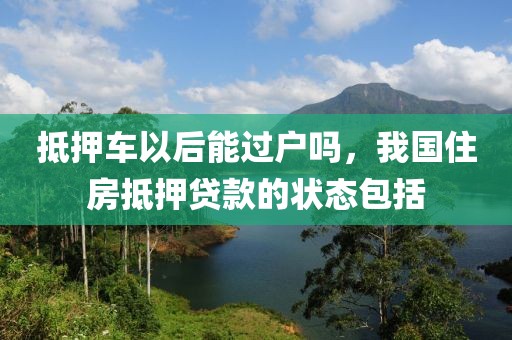 抵押车以后能过户吗，我国住房抵押贷款的状态包括