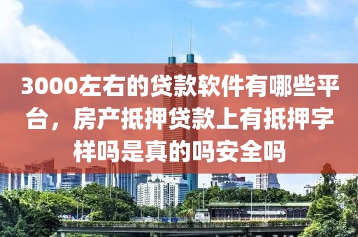 3000左右的贷款软件有哪些平台，房产抵押贷款上有抵押字样吗是真的吗安全吗