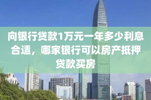 向银行贷款1万元一年多少利息合适，哪家银行可以房产抵押贷款买房