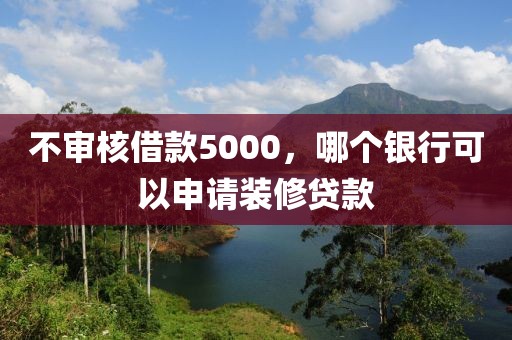 不审核借款5000，哪个银行可以申请装修贷款